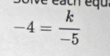 é éach equ.
-4= k/-5 