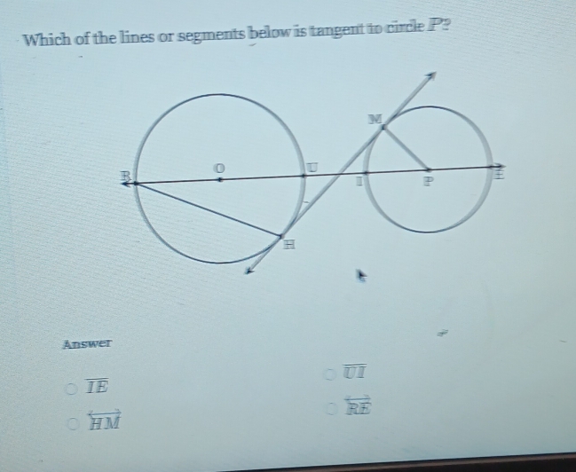 Which of the lines or segments below is tangent to circle P?
Answer
overline UI
overline IE
overleftrightarrow RE
overleftrightarrow HM