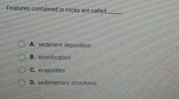 Features contained in rocks are called _
A. sediment deposition
B. stratification
C. evaporites
D. sedimentary structures