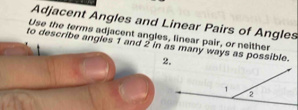 Adjacent Angles and Linear Pairs of Angles 
Use the terms adjacent angles, linear pair, or neither 
to describe angles 1 and 2 in as many ways as possible. 
2.