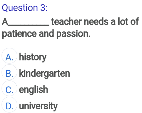 A_ teacher needs a lot of
patience and passion.
A. history
B. kindergarten
C. english
D. university