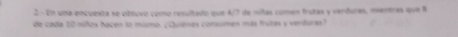 2.- En una encuesta se obtuvo como resultado que 4/7 de niñas comen frutas y verduras, mientras que 8
de cada 10 niños hacen lo mismo. (Quiènes consumen más frutas y verduras?