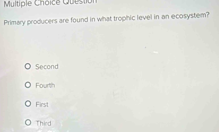 Question
Primary producers are found in what trophic level in an ecosystem?
Second
Fourth
First
Third