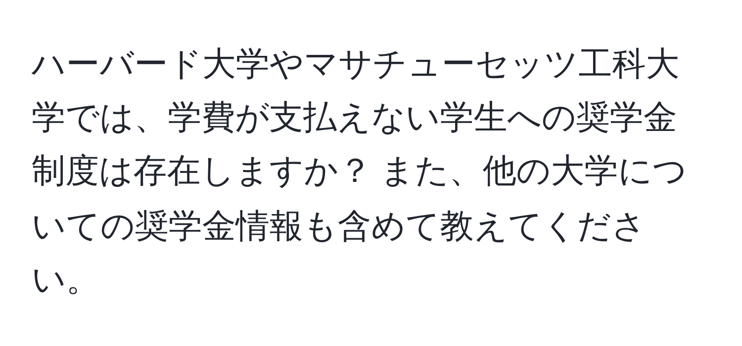 ハーバード大学やマサチューセッツ工科大学では、学費が支払えない学生への奨学金制度は存在しますか？ また、他の大学についての奨学金情報も含めて教えてください。