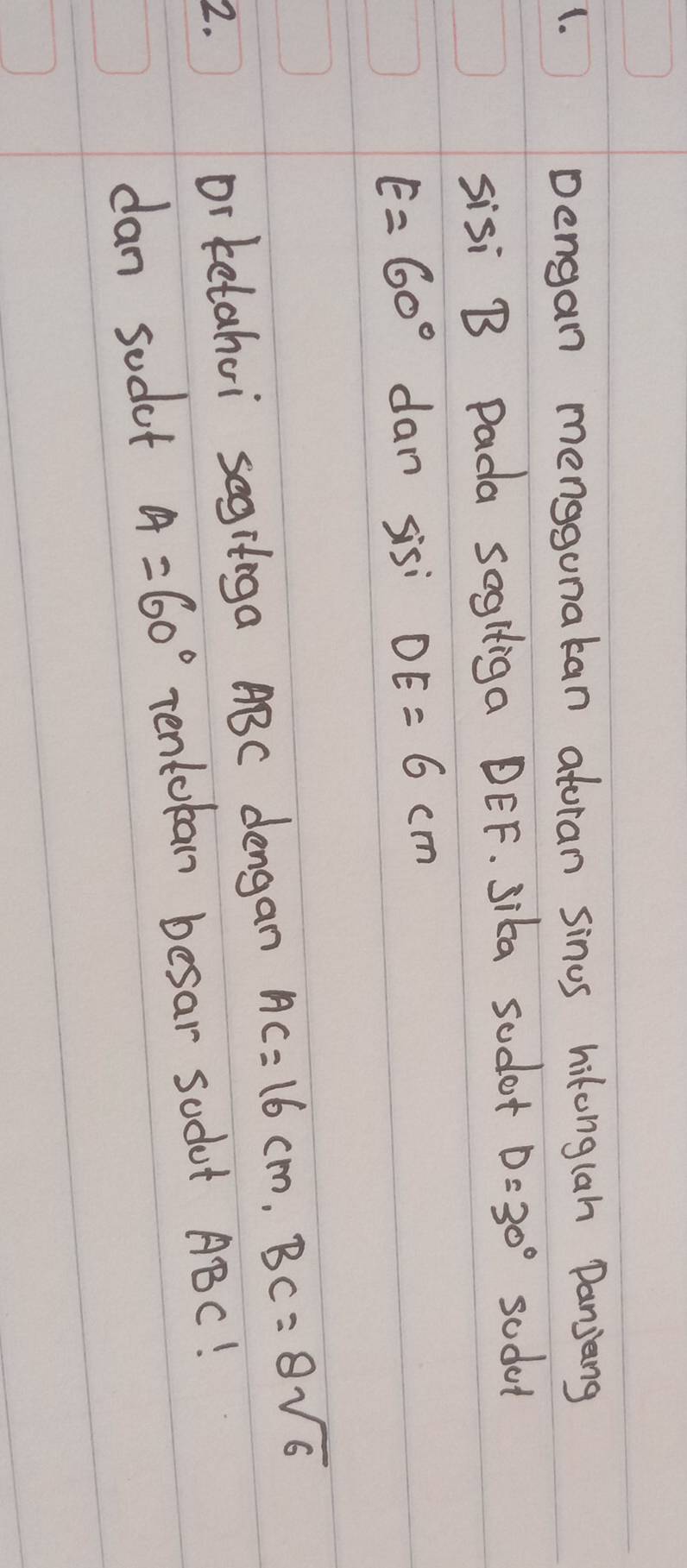 Dengan menggunakan atoran sinus hikonglah Danjang 
sisi B Pada SogHiga DEF. Sika sodot D=30° sodet
E=60° dan sisi DE=6cm
2. or ketahoi segitega ABC dengan AC=16cm, BC=8sqrt(6)
dan sodet A=60° Tentokan besar sodot ABC!