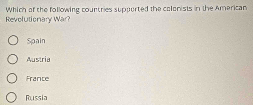 Which of the following countries supported the colonists in the American
Revolutionary War?
Spain
Austria
France
Russia