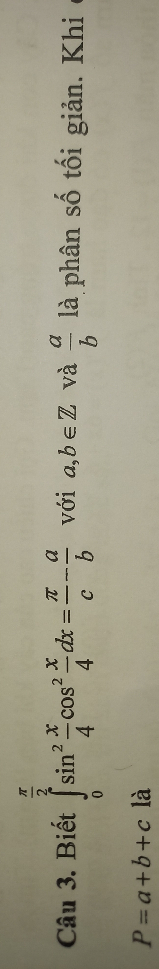 Biết ∈tlimits _0^((frac π)2)sin^2 x/4 cos^2 x/4 dx= π /c - a/b  với a,b∈ Z và  a/b  là phân số tối giản. Khi
P=a+b+c là