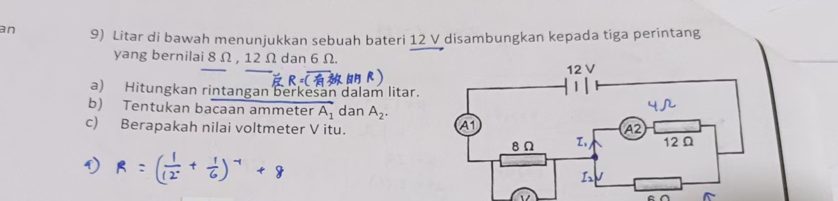 an 
9) Litar di bawah menunjukkan sebuah bateri 12 V disambungkan kepada tiga perintang 
yang bernilai 8 Ω , 12 Ω dan 6 Ω. 

a) Hitungkan rintangan berkesan dalam litar. 
b) Tentukan bacaan ammeter vector A_1 dan A_2. 
c) Berapakah nilai voltmeter V itu.
V