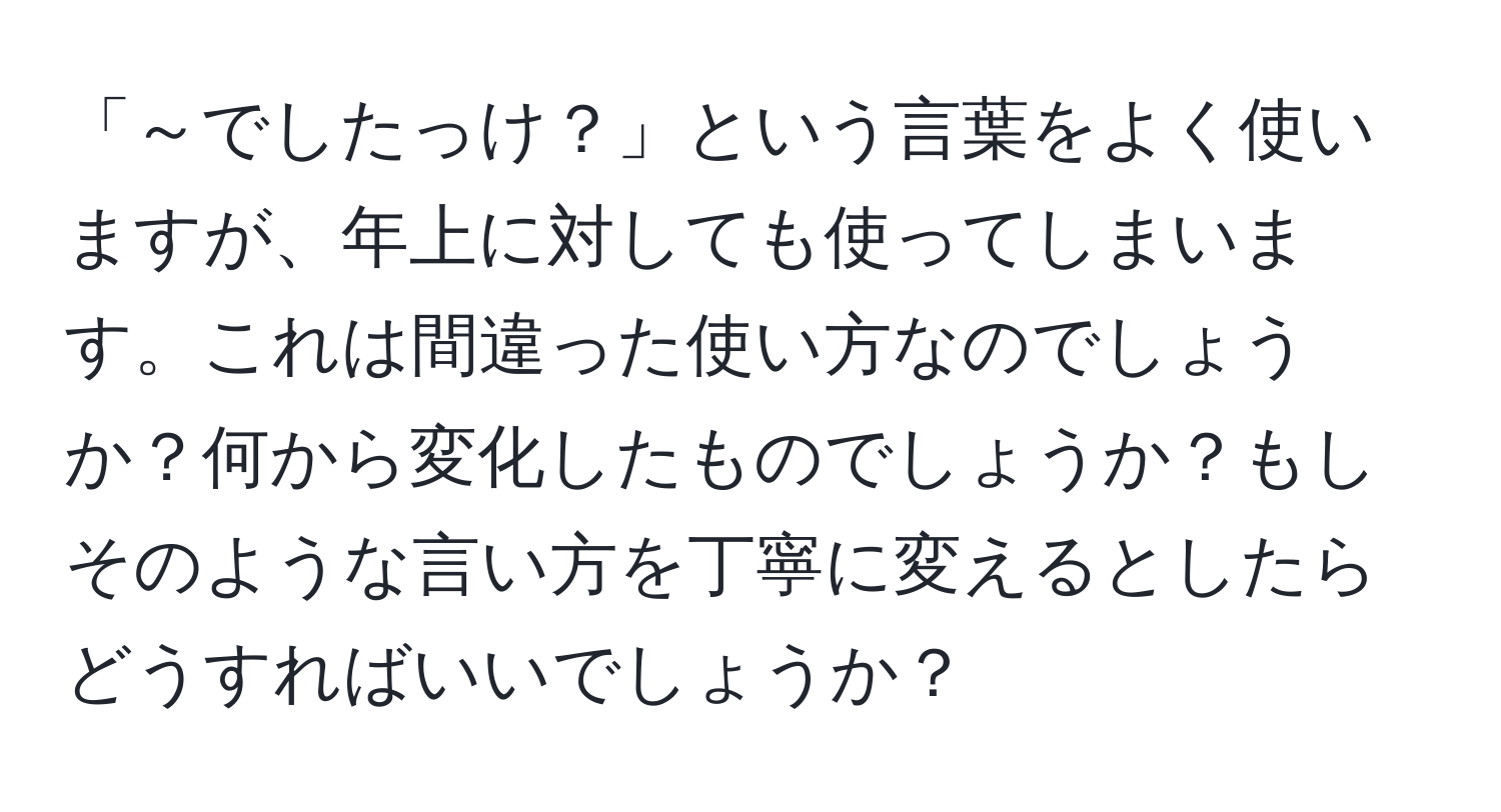 「～でしたっけ？」という言葉をよく使いますが、年上に対しても使ってしまいます。これは間違った使い方なのでしょうか？何から変化したものでしょうか？もしそのような言い方を丁寧に変えるとしたらどうすればいいでしょうか？