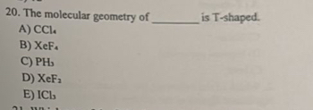 The molecular geometry of _is T-shaped.
A) CCl₄
B) XeF_4
C) PH_3
D) XeF_2
E) ICl_3