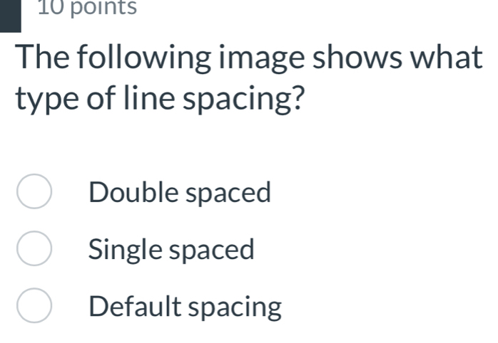 The following image shows what
type of line spacing?
Double spaced
Single spaced
Default spacing