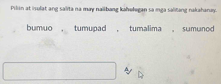 Piliin at isulat ang salita na may naiibang kahulugan sa mga salitang nakahanay.
bumuo , tumupad , tumalima , sumunod
A