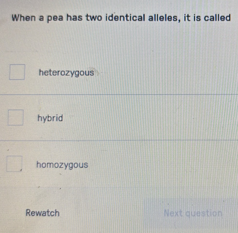 When a pea has two identical alleles, it is called
heterozygous
hybrid
homozygous
Rewatch Next question