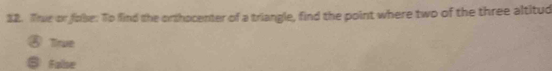 Thue or fose: To find the orthocenter of a triangle, find the point where two of the three altitud
⑧ True
⑤Fabe