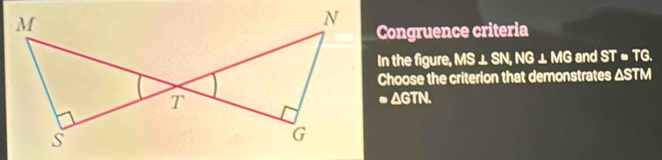 Congruence criteria
In the figure, MS⊥ SN, NG⊥ MG and ST· 7 G.
Choose the criterion that demonstrates ΔSTM
=△ GTN.