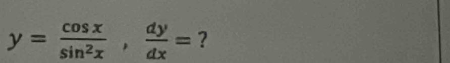 y= cos x/sin^2x ,  dy/dx = ?