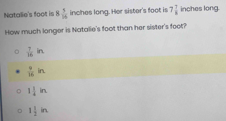 Natalie's foot is 8 5/16  inches long. Her sister's foot is 7 7/8  inches long.
How much longer is Natalie's foot than her sister's foot?
 7/16 in.
 9/16 in.
1 1/4 in.
1 1/2 in.