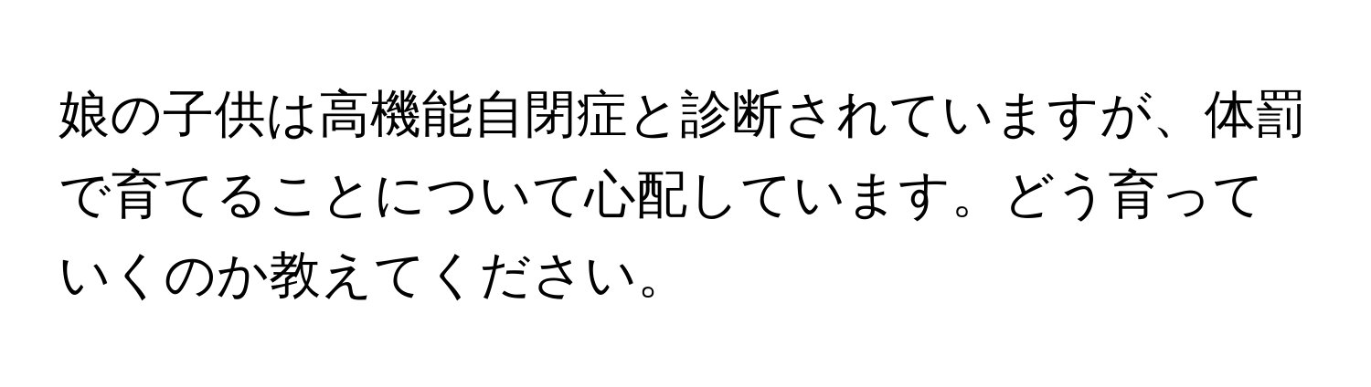 娘の子供は高機能自閉症と診断されていますが、体罰で育てることについて心配しています。どう育っていくのか教えてください。