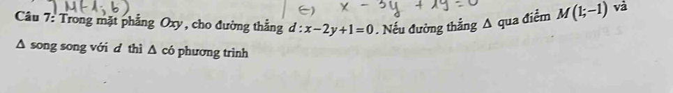 Trong mặt phẳng Oxy, cho đường thẳng d:x-2y+1=0. Nếu đường thắng A qua điểm M(1;-1) và 
Δ song song với d thì △ cd phương trình