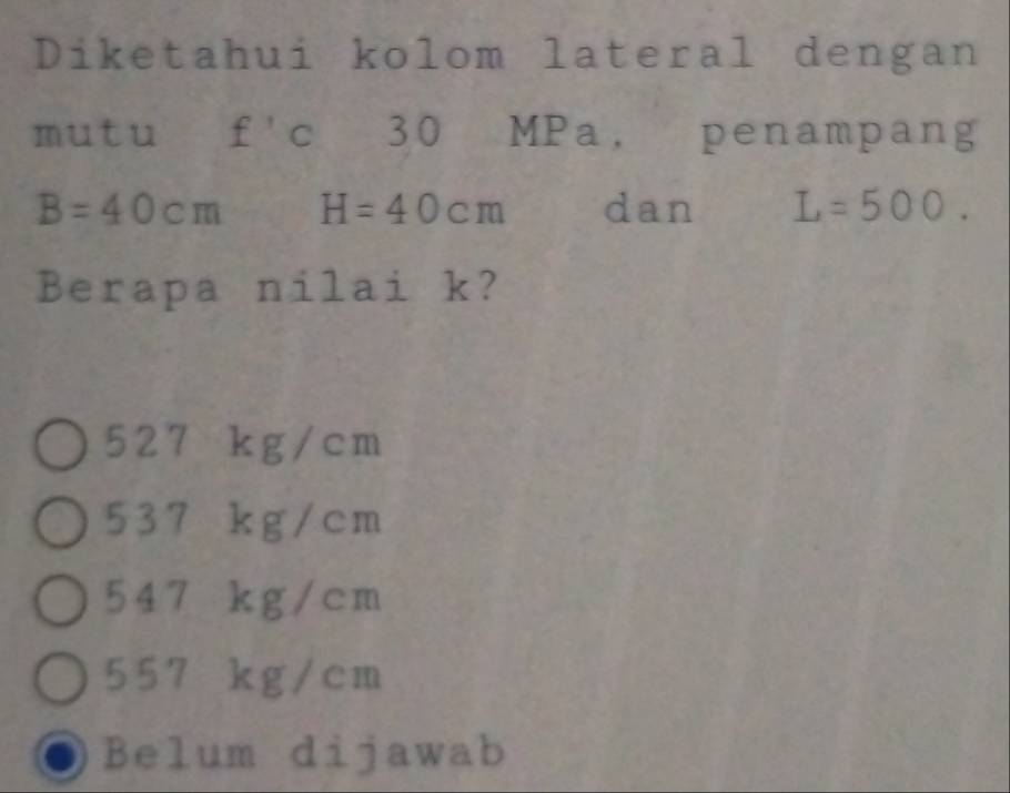 Diketahui kolom lateral dengan
mutu f'c 30 MPa, penampang
B=40cm H=40cm dan L=500. 
Berapa nilai k?
527 kg/cm
537 kg/cm
547 kg/cm
557 kg/cm
Belum dijawab