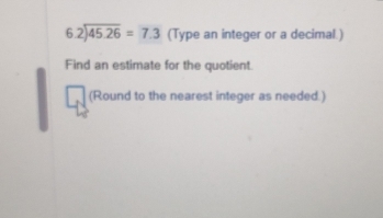 beginarrayr 6.2encloselongdiv 45.26endarray =7.3 (Type an integer or a decimal.) 
Find an estimate for the quotient. 
(Round to the nearest integer as needed.)