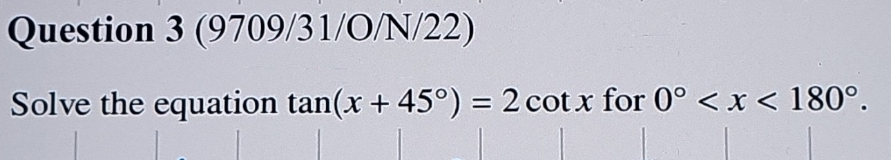 (9709/31/O/N/22) 
Solve the equation tan (x+45°)=2cot x for 0° .