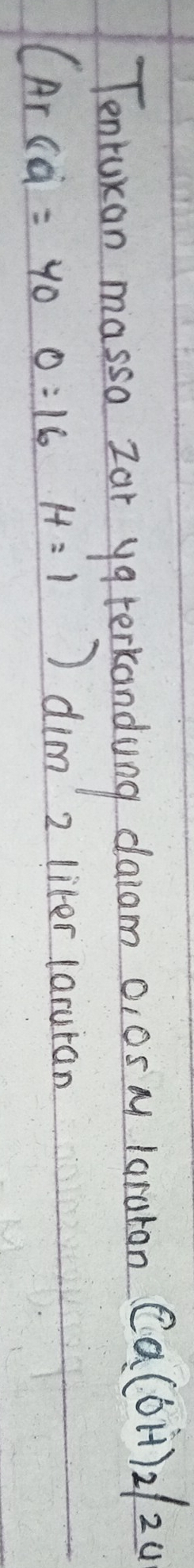 Tenrukan massa zar ya terkandong daiam o, 0S M lararon Ca(OH)_2/_24
(Arca=400=16 H=1) dim 2 liter laruran