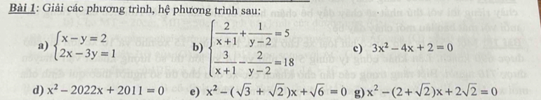 Giải các phương trình, hệ phương trình sau: 
a) beginarrayl x-y=2 2x-3y=1endarray. b) beginarrayl  2/x+1 + 1/y-2 =5  3/x+1 - 2/y-2 =18endarray. c) 3x^2-4x+2=0
d) x^2-2022x+2011=0 e) x^2-(sqrt(3)+sqrt(2))x+sqrt(6)=0 g) x^2-(2+sqrt(2))x+2sqrt(2)=0