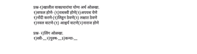 प्रश्न-१)खालील वाक्प्रचारांचा योग्य अर्थ ओळखा. 
१)सफल होणे- (१)यशस्वी होणे(२)अपयश येणे 
१)नोंदी करणे-(१)लिहून ठेवणे(२) लक्षात ठेवणे 
१)नवल वाटणे-(१) आश्चर्य वाटणे(२)नाराज होणे 
प्रश्न- २)लिंग ओळखा. 
१)स्त्री-._ २) पुरुष-._ 3) ) कन्या_