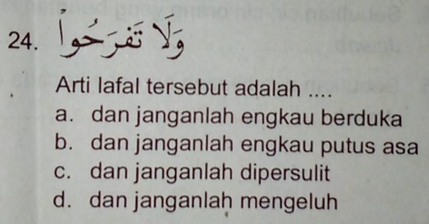 √;
Arti lafal tersebut adalah ....
a. dan janganlah engkau berduka
b. dan janganlah engkau putus asa
c. dan janganlah dipersulit
d. dan janganlaḥ mengeluh