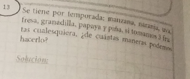 Se tiene por temporada; manzana, naranja, uva 
fresa, granadilla, papaya y piña, si tomamos 3 fra 
tas cualesquiera, 2de cuántas maneras podemos 
hacerlo? 
Solución: