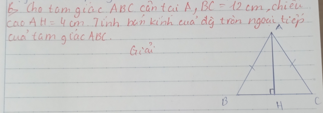 Cho tam giac ABC can tai A, BC=12cm ,chien 
cao AH=4cm 7inh ban kinh cuadg tron ngoui tiep 
cud tam giac ABC. 
Giai