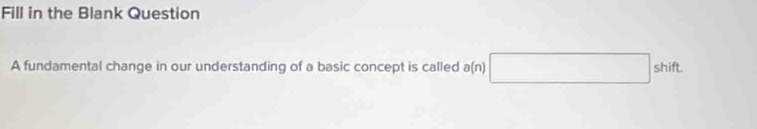 Fill in the Blank Question 
A fundamental change in our understanding of a basic concept is called a(n)□ shift.