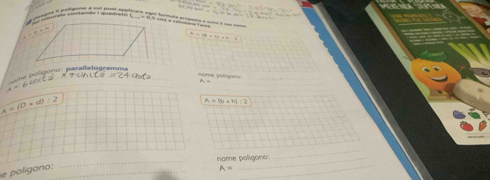 =0.5cm) e calcolane larea.
A=(B+b)* h:2
__
o ig ono :  pa ra  le logram m a_
nome poligono:_
A=
A=
_
A=(b* h):2
A=(D* d):2 _
_
_nome poligono:
_
e poligono:_
A=