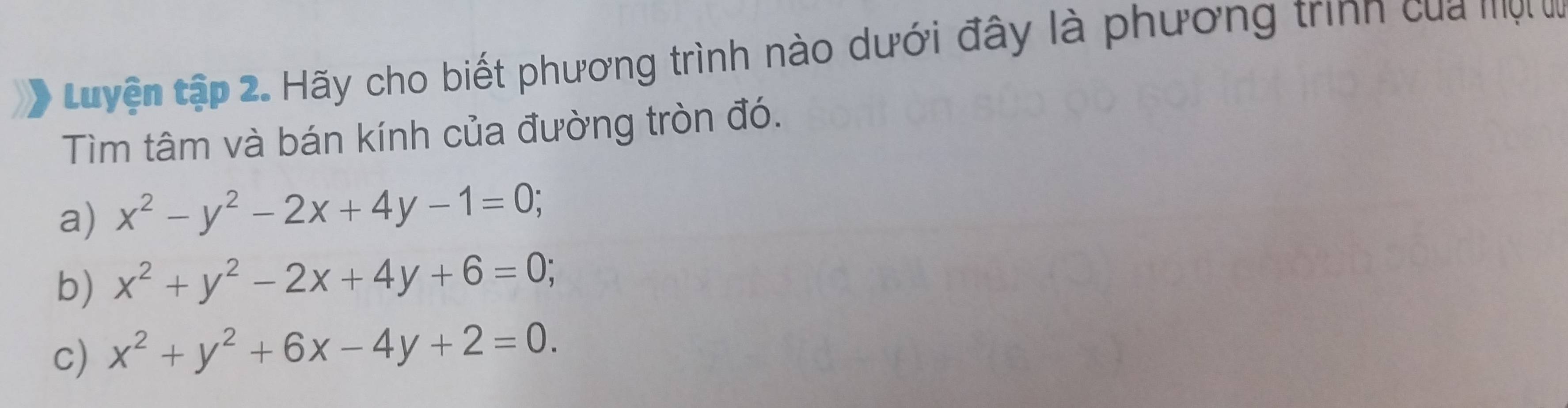 tuyện tập 2. Hãy cho biết phương trình nào dưới đây là phương trình của mộ tự
Tìm tâm và bán kính của đường tròn đó.
a) x^2-y^2-2x+4y-1=0; 
b) x^2+y^2-2x+4y+6=0; 
c) x^2+y^2+6x-4y+2=0.