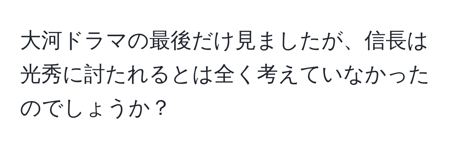 大河ドラマの最後だけ見ましたが、信長は光秀に討たれるとは全く考えていなかったのでしょうか？