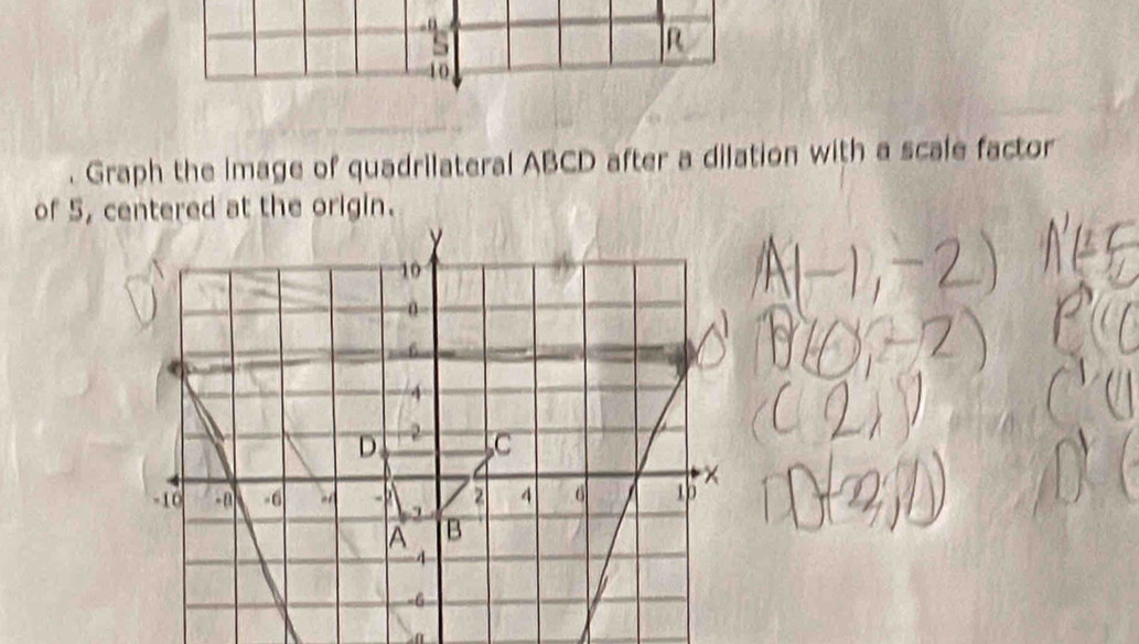 10 
. Graph the Image of quadrilateral ABCD after a dilation with a scale factor 
of 5, centered at the origin.