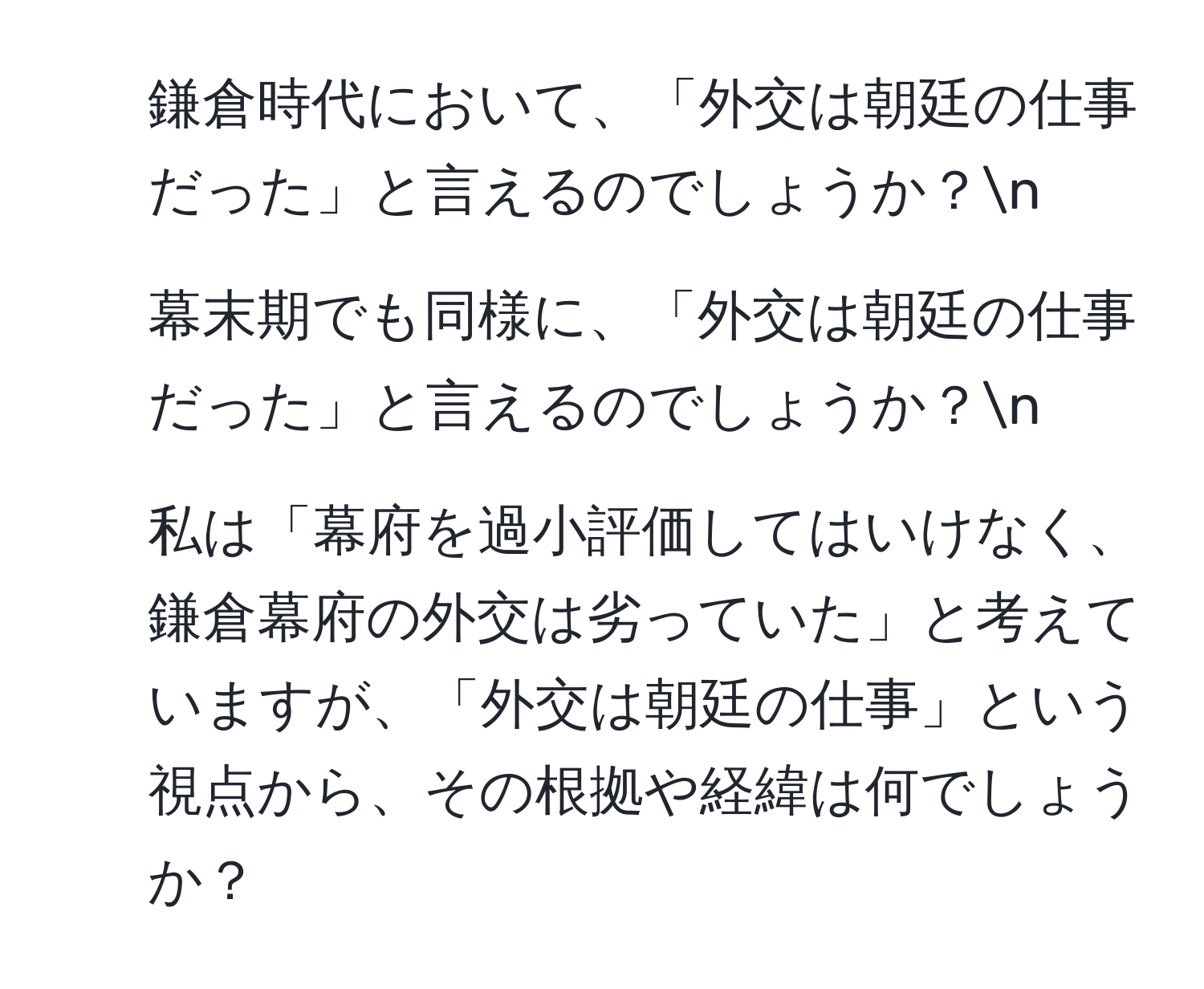 鎌倉時代において、「外交は朝廷の仕事だった」と言えるのでしょうか？n
2. 幕末期でも同様に、「外交は朝廷の仕事だった」と言えるのでしょうか？n
3. 私は「幕府を過小評価してはいけなく、鎌倉幕府の外交は劣っていた」と考えていますが、「外交は朝廷の仕事」という視点から、その根拠や経緯は何でしょうか？