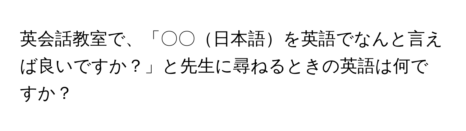 英会話教室で、「〇〇日本語を英語でなんと言えば良いですか？」と先生に尋ねるときの英語は何ですか？