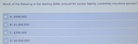 Which of the following is the starting dollar amount for excess liability (umbrella) insurance policies?
A. $500,000
B. $1,000,000
C. $300,000
D. $5,000,000