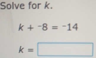 Solve for k.
k+^-8=^-14
k=□