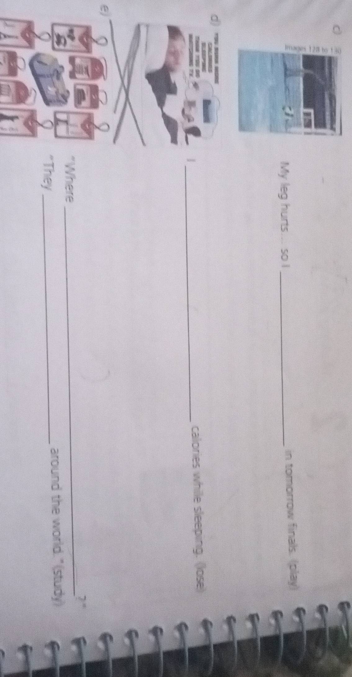 My leg hurts... so I_ 
in tomorrow finals. (play) 

a 
_ 
calories while sleeping. (lose) 
e)
7^x
“Where 
_ 
"They _around the world." (study)