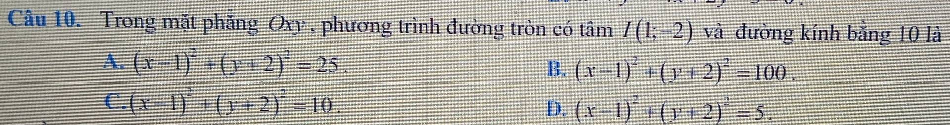 Trong mặt phăng Oxy , phương trình đường tròn có tâm I(1;-2) và đường kính bằng 10 là
A. (x-1)^2+(y+2)^2=25. B. (x-1)^2+(y+2)^2=100.
C. (x-1)^2+(y+2)^2=10.
D. (x-1)^2+(y+2)^2=5.