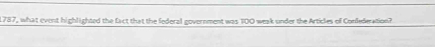 1787, what event highlighted the fact that the federal government was T00 weak under the Articles of Confederation?