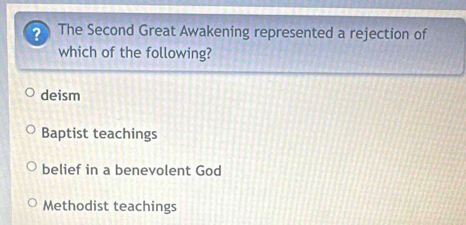 ? The Second Great Awakening represented a rejection of
which of the following?
deism
Baptist teachings
belief in a benevolent God
Methodist teachings