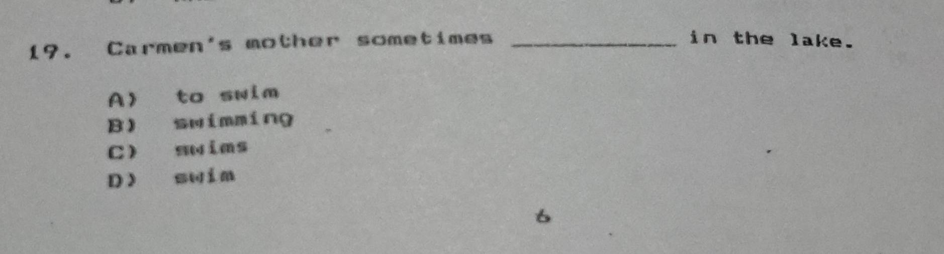 Carmen's mother sometimes_
in the lake.
A> to swim
B) swimming
C) swims
D swim
6