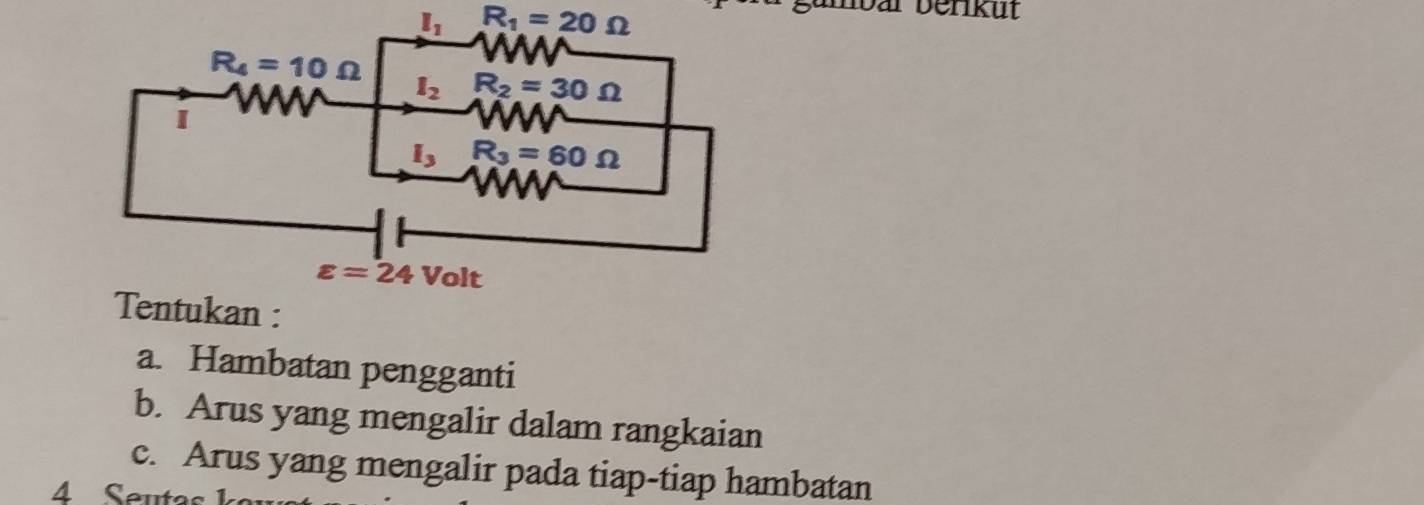 R_1=20Omega
ambar beriküt
Tentukan :
a. Hambatan pengganti
b. Arus yang mengalir dalam rangkaian
c. Arus yang mengalir pada tiap-tiap hambatan
4 Seutas