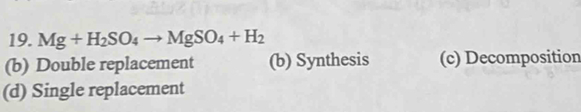 Mg+H_2SO_4to MgSO_4+H_2
(b) Double replacement (b) Synthesis (c) Decomposition
(d) Single replacement