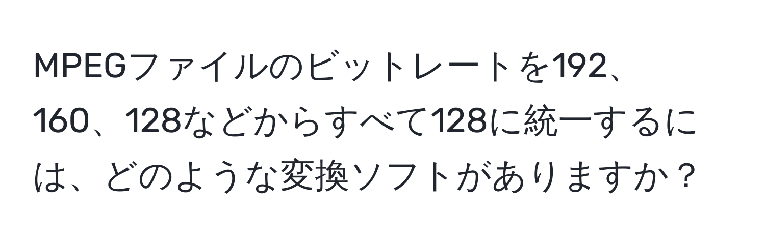 MPEGファイルのビットレートを192、160、128などからすべて128に統一するには、どのような変換ソフトがありますか？