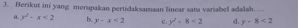 Berikut ini yang merupakan pertidaksamaan linear satu variabel adalah…
a. y^2-x<2</tex> b. y-x<2</tex> c. y^2-8<2</tex> d. y-8<2</tex>